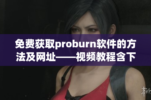 免费获取proburn软件的方法及网址——视频教程含下载链接