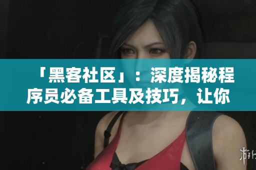 「黑客社区」：深度揭秘程序员必备工具及技巧，让你成为软件开发高手！