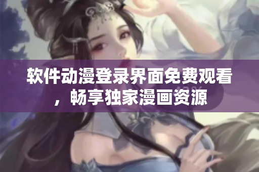 软件动漫登录界面免费观看，畅享独家漫画资源