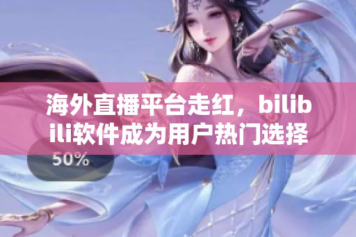 海外直播平台走红，bilibili软件成为用户热门选择