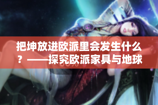 把坤放进欧派里会发生什么？——探究欧派家具与地球村的奇妙互动