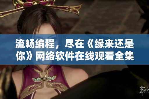 流畅编程，尽在《缘来还是你》网络软件在线观看全集免费