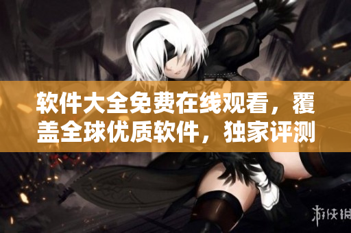 软件大全免费在线观看，覆盖全球优质软件，独家评测精品推荐！