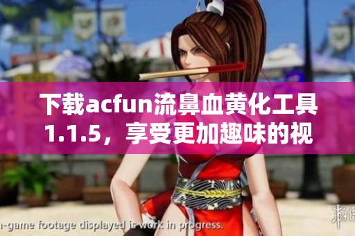 下载acfun流鼻血黄化工具1.1.5，享受更加趣味的视觉体验