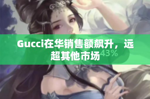 Gucci在华销售额飙升，远超其他市场