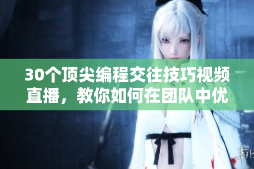 30个顶尖编程交往技巧视频直播，教你如何在团队中优雅沟通与合作