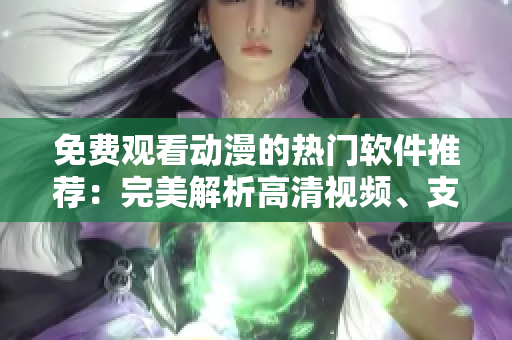免费观看动漫的热门软件推荐：完美解析高清视频、支持离线播放