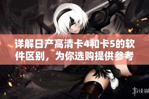 详解日产高清卡4和卡5的软件区别，为你选购提供参考