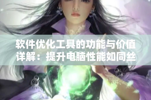软件优化工具的功能与价值详解：提升电脑性能如同丝瓜水般神奇