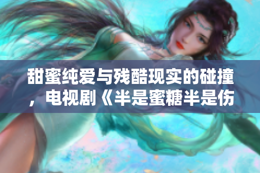 甜蜜纯爱与残酷现实的碰撞，电视剧《半是蜜糖半是伤》免费观看