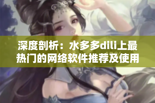 深度剖析：水多多dili上最热门的网络软件推荐及使用技巧