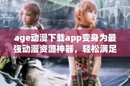 age动漫下载app变身为最强动漫资源神器，轻松满足你的动漫梦想！