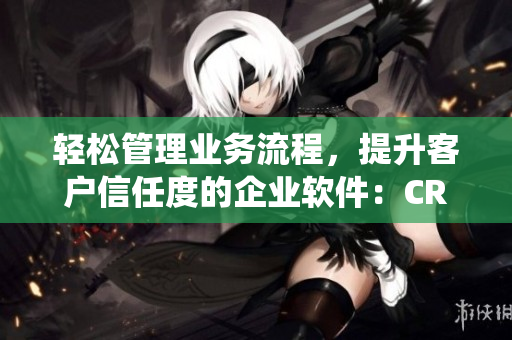 轻松管理业务流程，提升客户信任度的企业软件：CRM客户关系管理系统