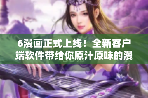 6漫画正式上线！全新客户端软件带给你原汁原味的漫画阅读体验