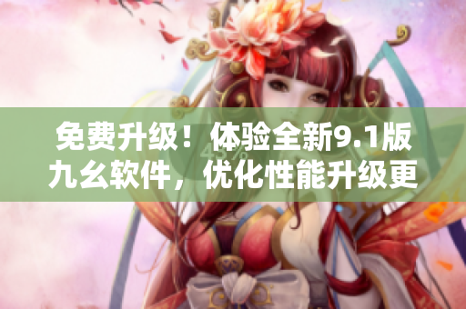 免费升级！体验全新9.1版九幺软件，优化性能升级更快更顺畅