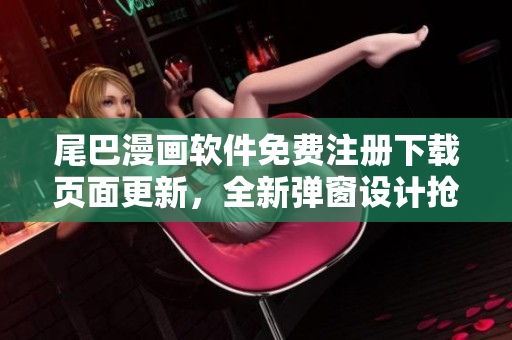 尾巴漫画软件免费注册下载页面更新，全新弹窗设计抢先体验