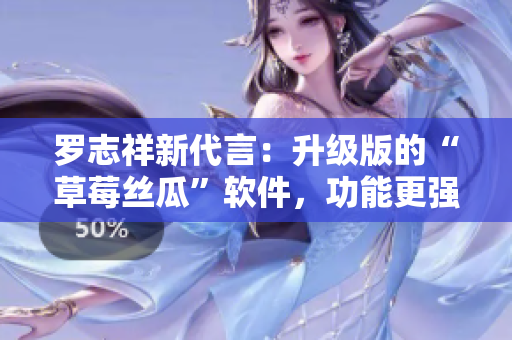 罗志祥新代言：升级版的“草莓丝瓜”软件，功能更强大