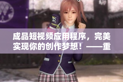 成品短视频应用程序，完美实现你的创作梦想！——重新定义短视频编辑体验