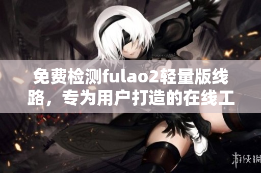 免费检测fulao2轻量版线路，专为用户打造的在线工具