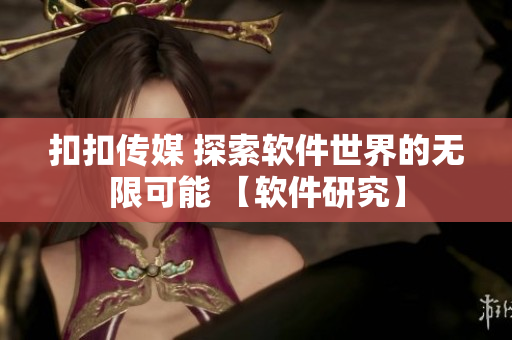 扣扣传媒 探索软件世界的无限可能 【软件研究】