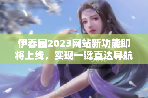 伊春园2023网站新功能即将上线，实现一键直达导航