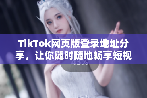 TikTok网页版登录地址分享，让你随时随地畅享短视频