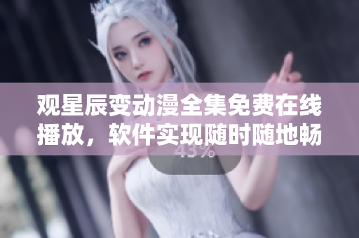 观星辰变动漫全集免费在线播放，软件实现随时随地畅享动漫视听