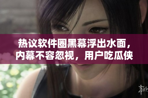 热议软件圈黑幕浮出水面，内幕不容忽视，用户吃瓜侠快来围观!