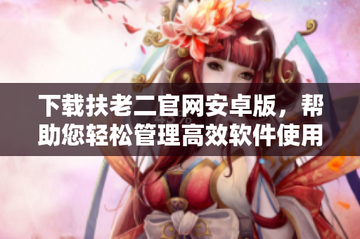 下载扶老二官网安卓版，帮助您轻松管理高效软件使用