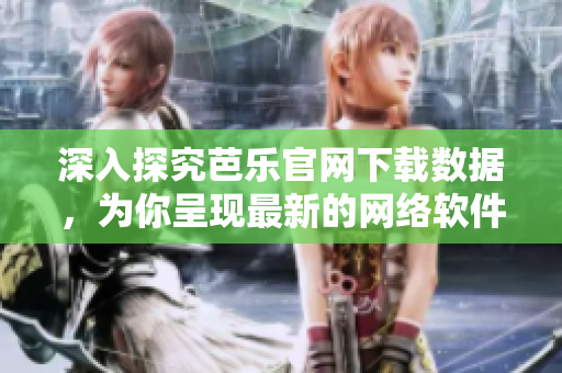 深入探究芭乐官网下载数据，为你呈现最新的网络软件趋势分析报告