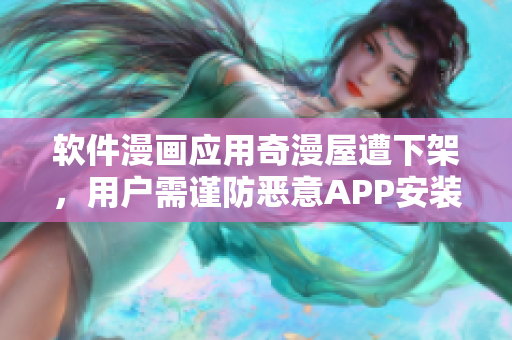 软件漫画应用奇漫屋遭下架，用户需谨防恶意APP安装！