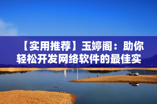 【实用推荐】玉婷阁：助你轻松开发网络软件的最佳实践指南