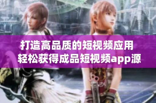 打造高品质的短视频应用  轻松获得成品短视频app源码的优势