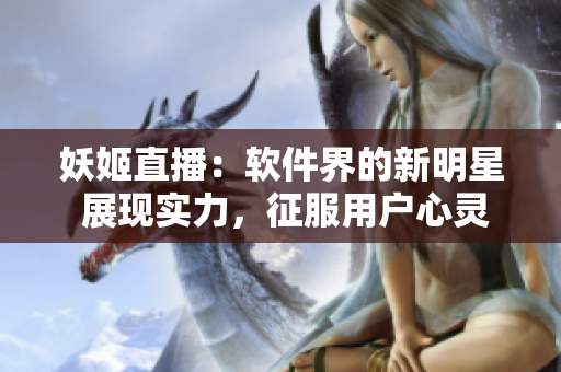 妖姬直播：软件界的新明星 展现实力，征服用户心灵