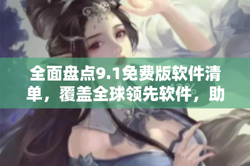 全面盘点9.1免费版软件清单，覆盖全球领先软件，助您提升办公效率！