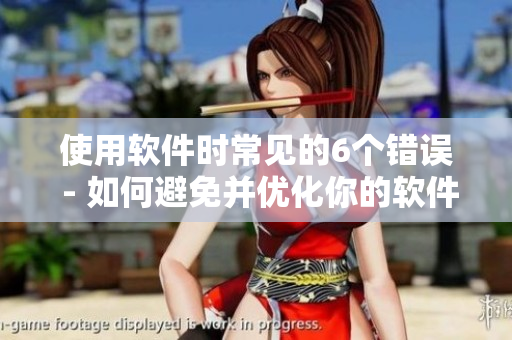 使用软件时常见的6个错误 - 如何避免并优化你的软件使用？