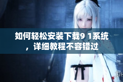 如何轻松安装下载9 1系统，详细教程不容错过
