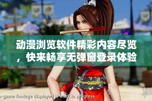 动漫浏览软件精彩内容尽览，快来畅享无弹窗登录体验