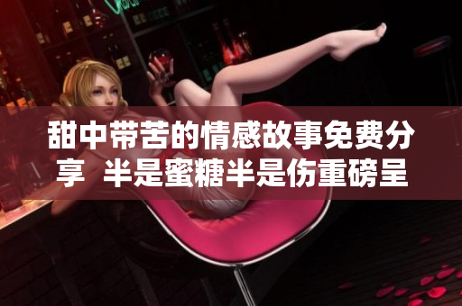 甜中带苦的情感故事免费分享  半是蜜糖半是伤重磅呈现