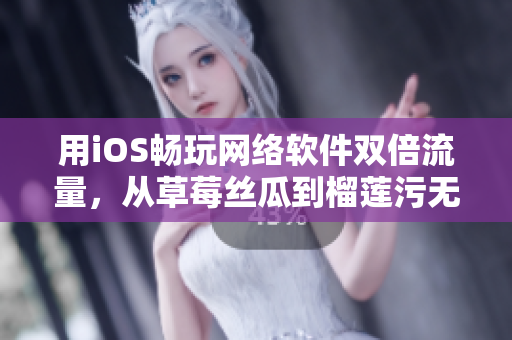 用iOS畅玩网络软件双倍流量，从草莓丝瓜到榴莲污无限