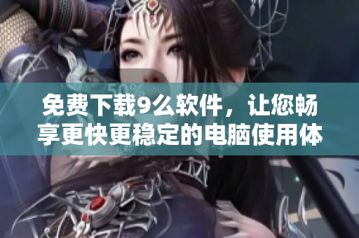 免费下载9么软件，让您畅享更快更稳定的电脑使用体验！