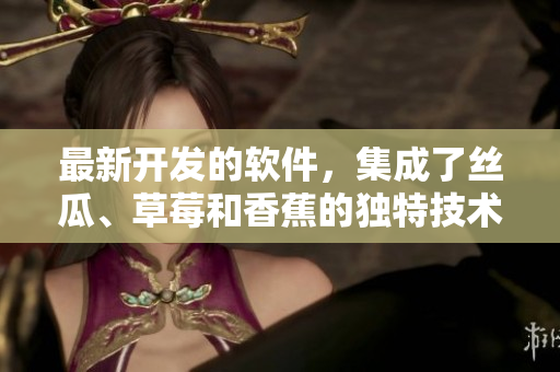 最新开发的软件，集成了丝瓜、草莓和香蕉的独特技术