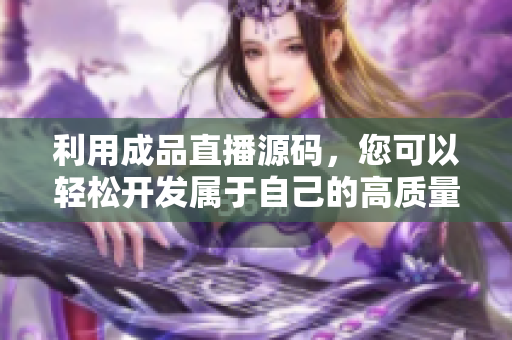 利用成品直播源码，您可以轻松开发属于自己的高质量软件！