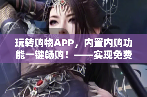 玩转购物APP，内置内购功能一键畅购！——实现免费购物的秘诀