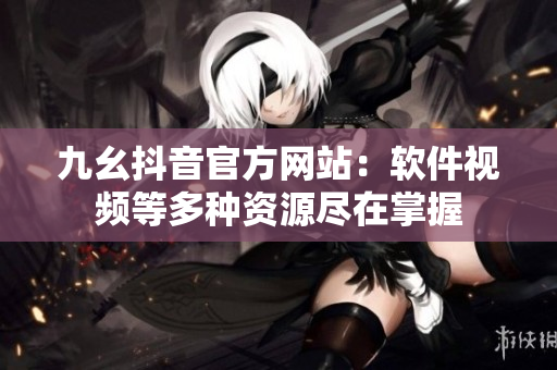 九幺抖音官方网站：软件视频等多种资源尽在掌握