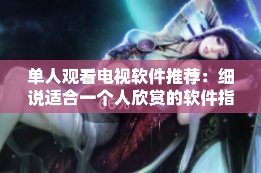 单人观看电视软件推荐：细说适合一个人欣赏的软件指南