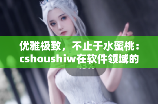 优雅极致，不止于水蜜桃：cshoushiw在软件领域的魅力剖析