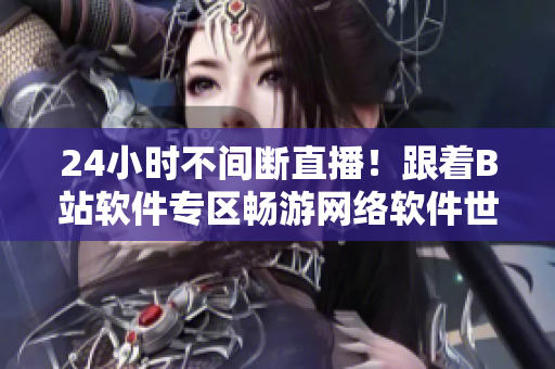 24小时不间断直播！跟着B站软件专区畅游网络软件世界！