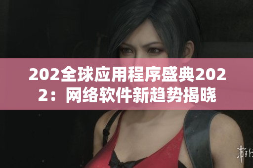 202全球应用程序盛典2022：网络软件新趋势揭晓