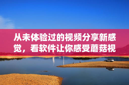 从未体验过的视频分享新感觉，看软件让你感受蘑菇视频新红色logo!